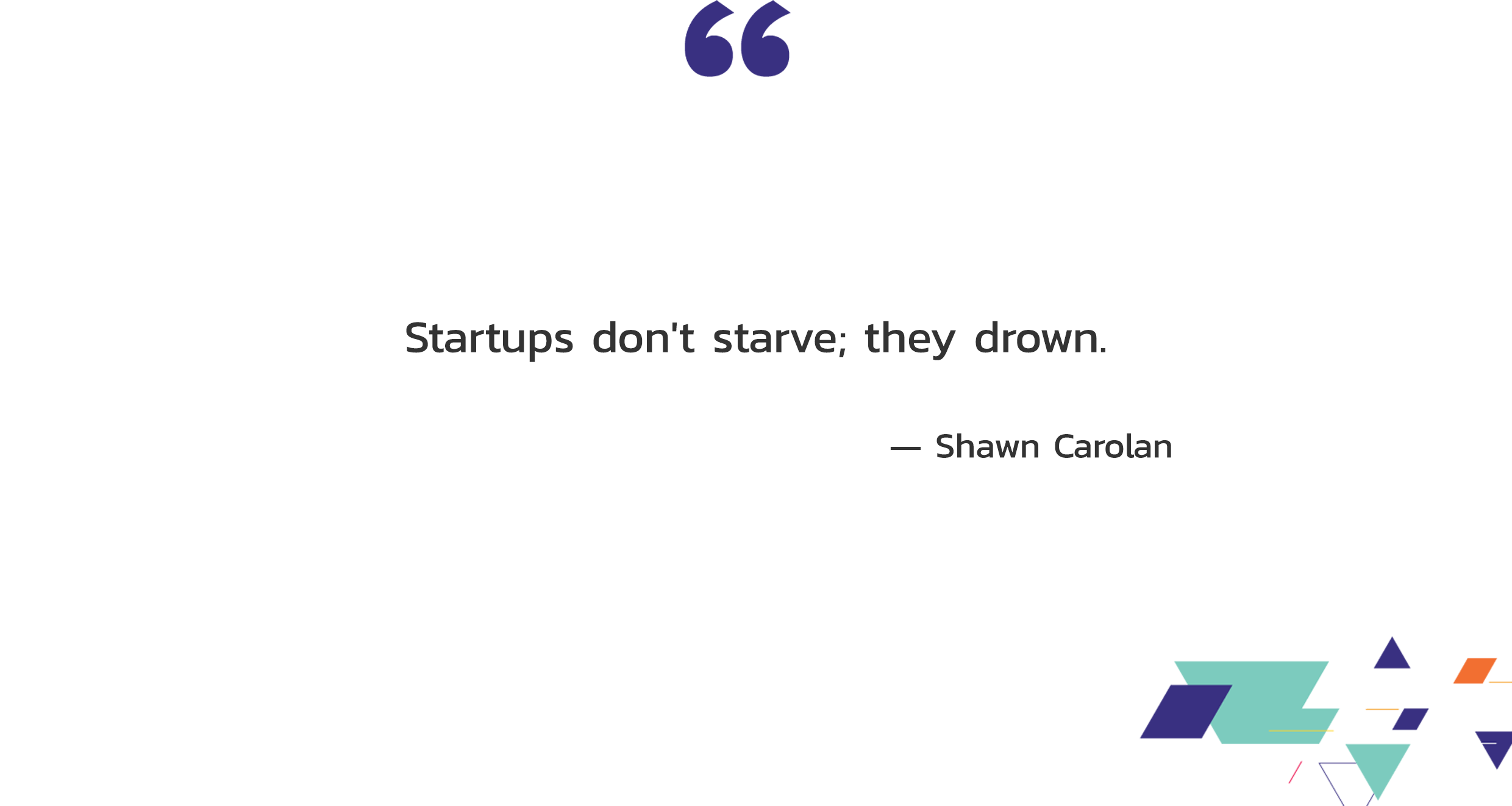 Startups don't starve; they drown. — Shawn Carolan
