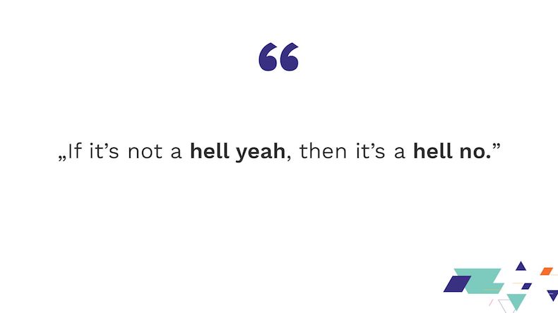 If it's not a hell yeah, then it's a hell no.